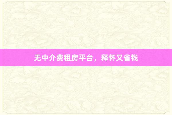 无中介费租房平台，释怀又省钱
